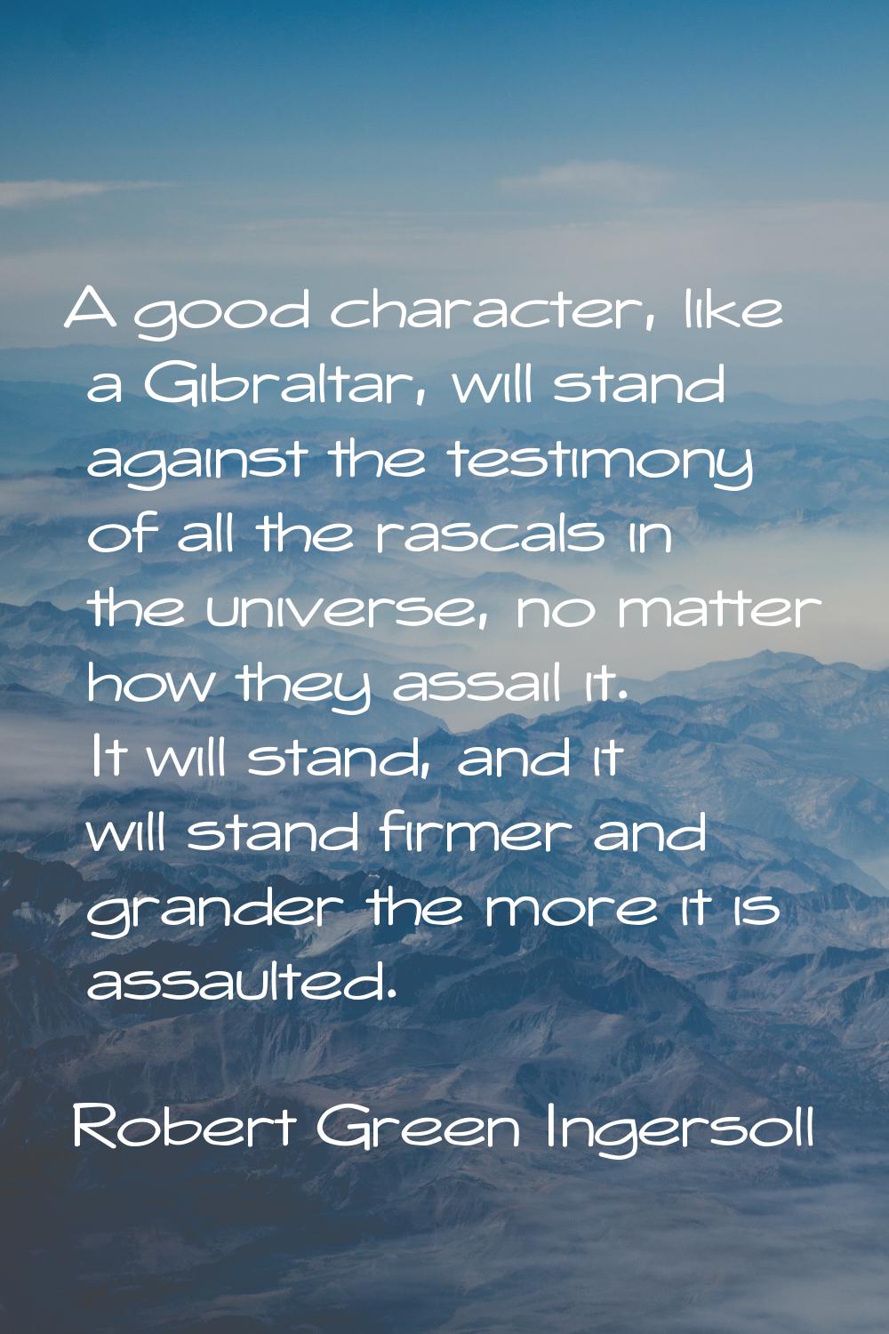 A good character, like a Gibraltar, will stand against the testimony of all the rascals in the univ
