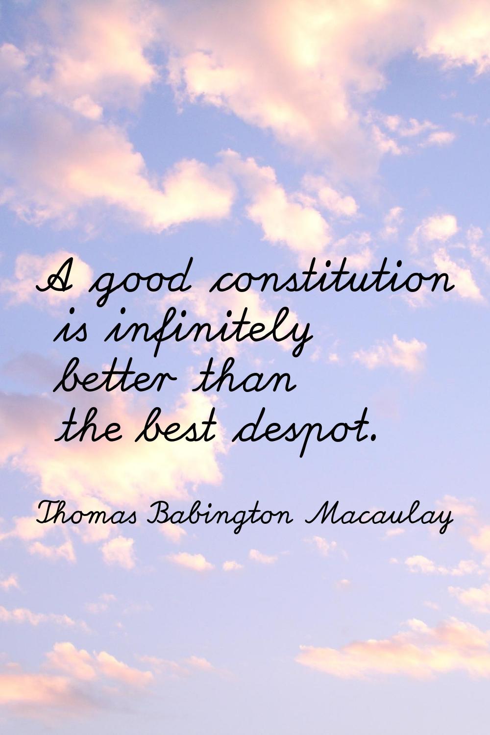 A good constitution is infinitely better than the best despot.