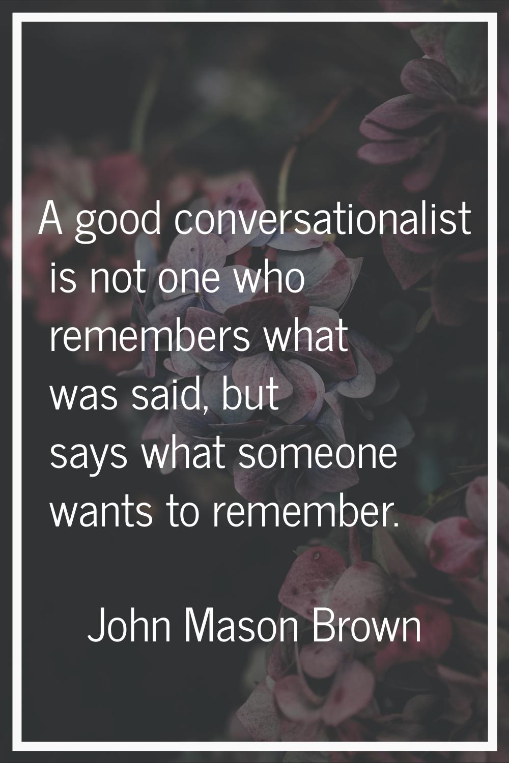 A good conversationalist is not one who remembers what was said, but says what someone wants to rem