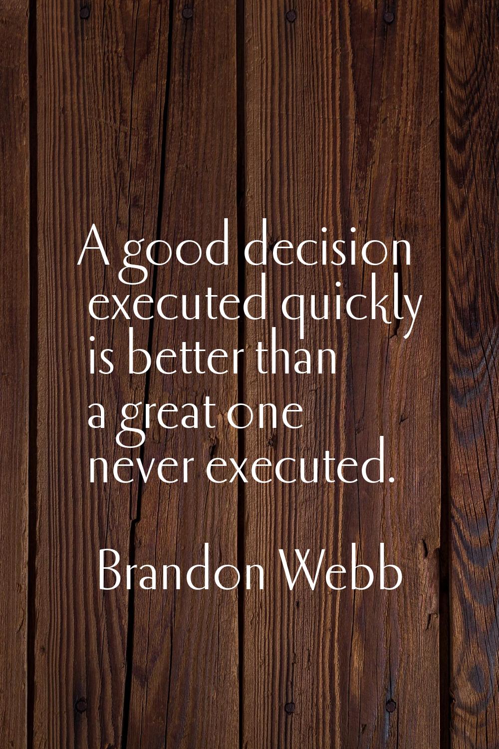 A good decision executed quickly is better than a great one never executed.