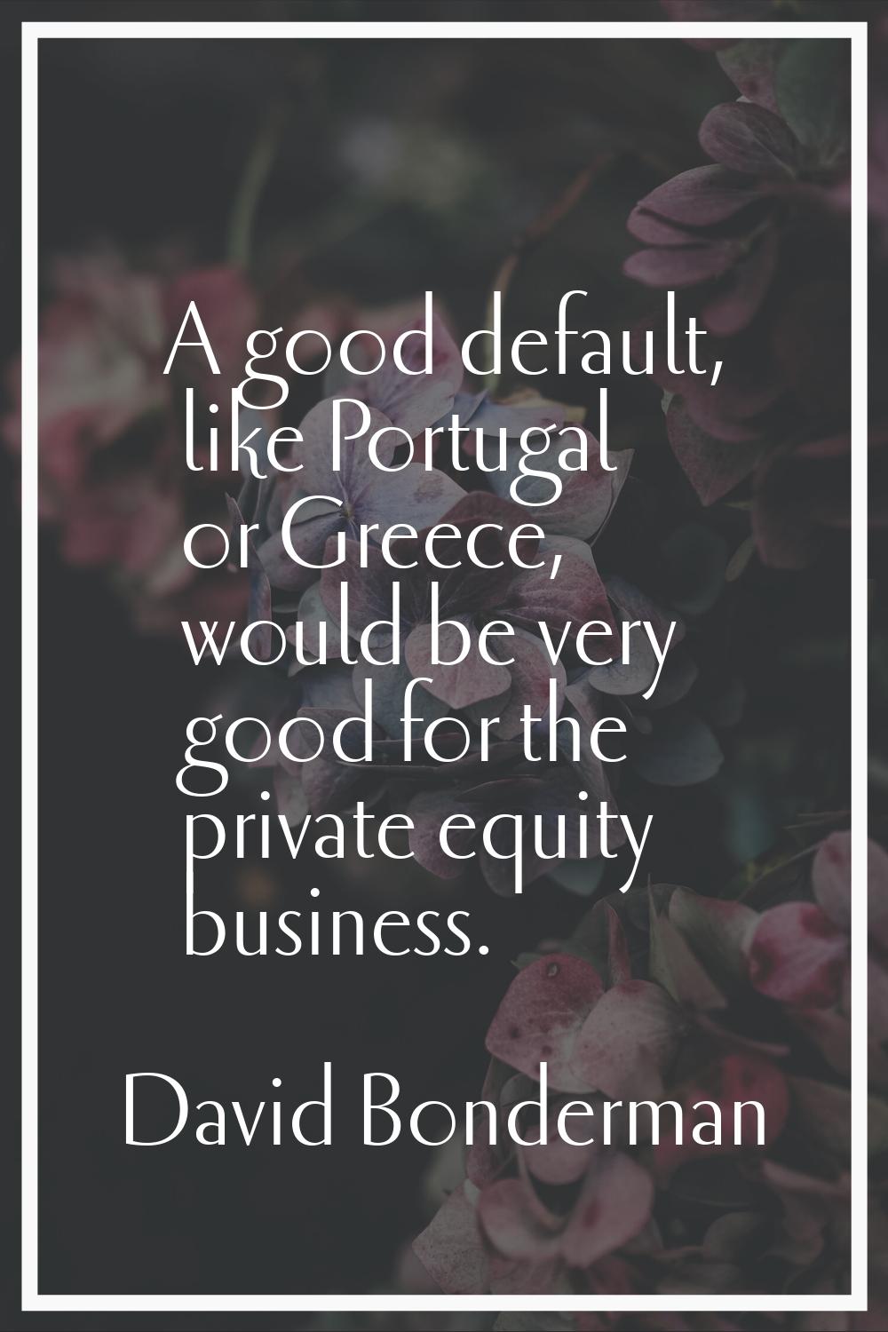 A good default, like Portugal or Greece, would be very good for the private equity business.