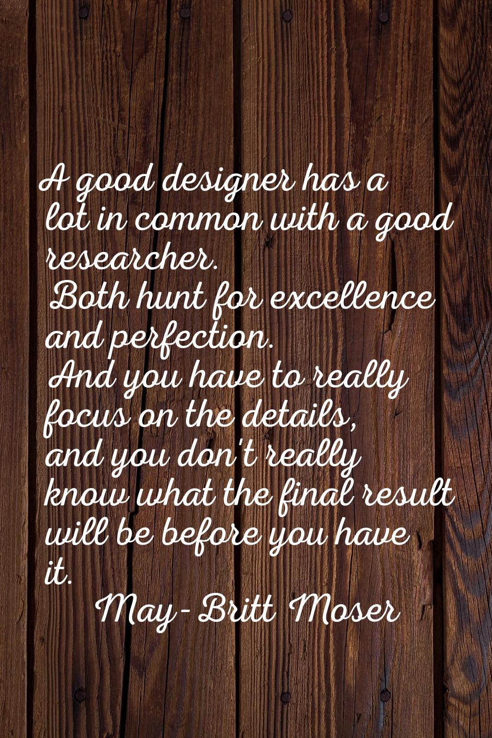 A good designer has a lot in common with a good researcher. Both hunt for excellence and perfection