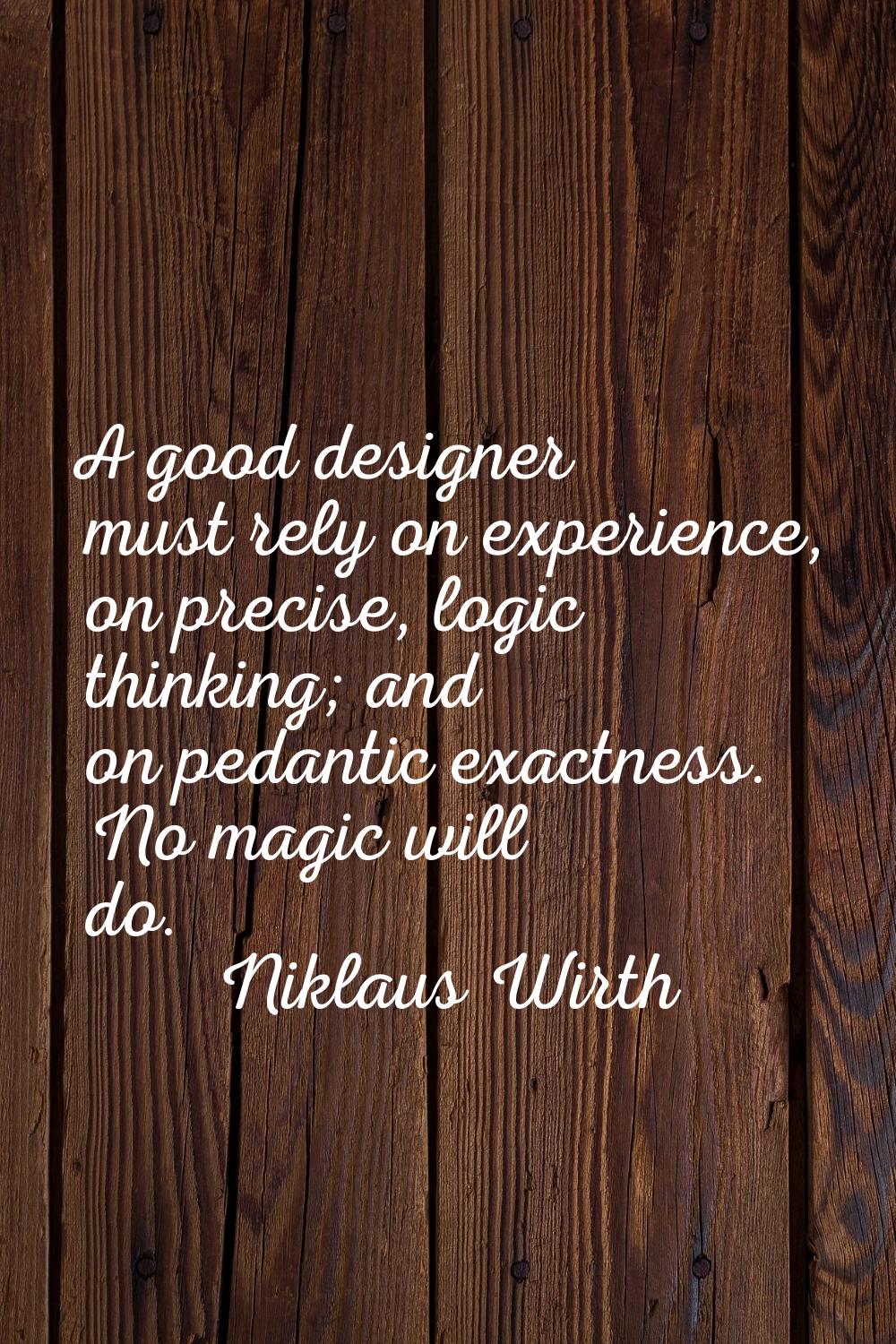 A good designer must rely on experience, on precise, logic thinking; and on pedantic exactness. No 