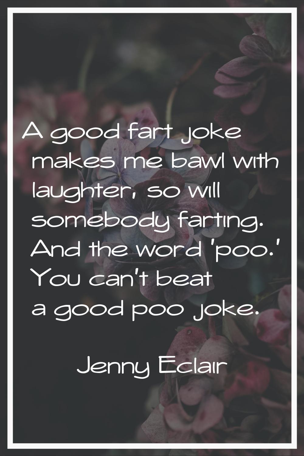 A good fart joke makes me bawl with laughter, so will somebody farting. And the word 'poo.' You can