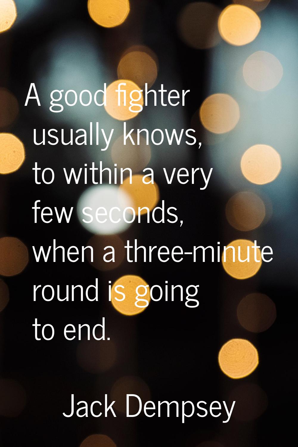 A good fighter usually knows, to within a very few seconds, when a three-minute round is going to e