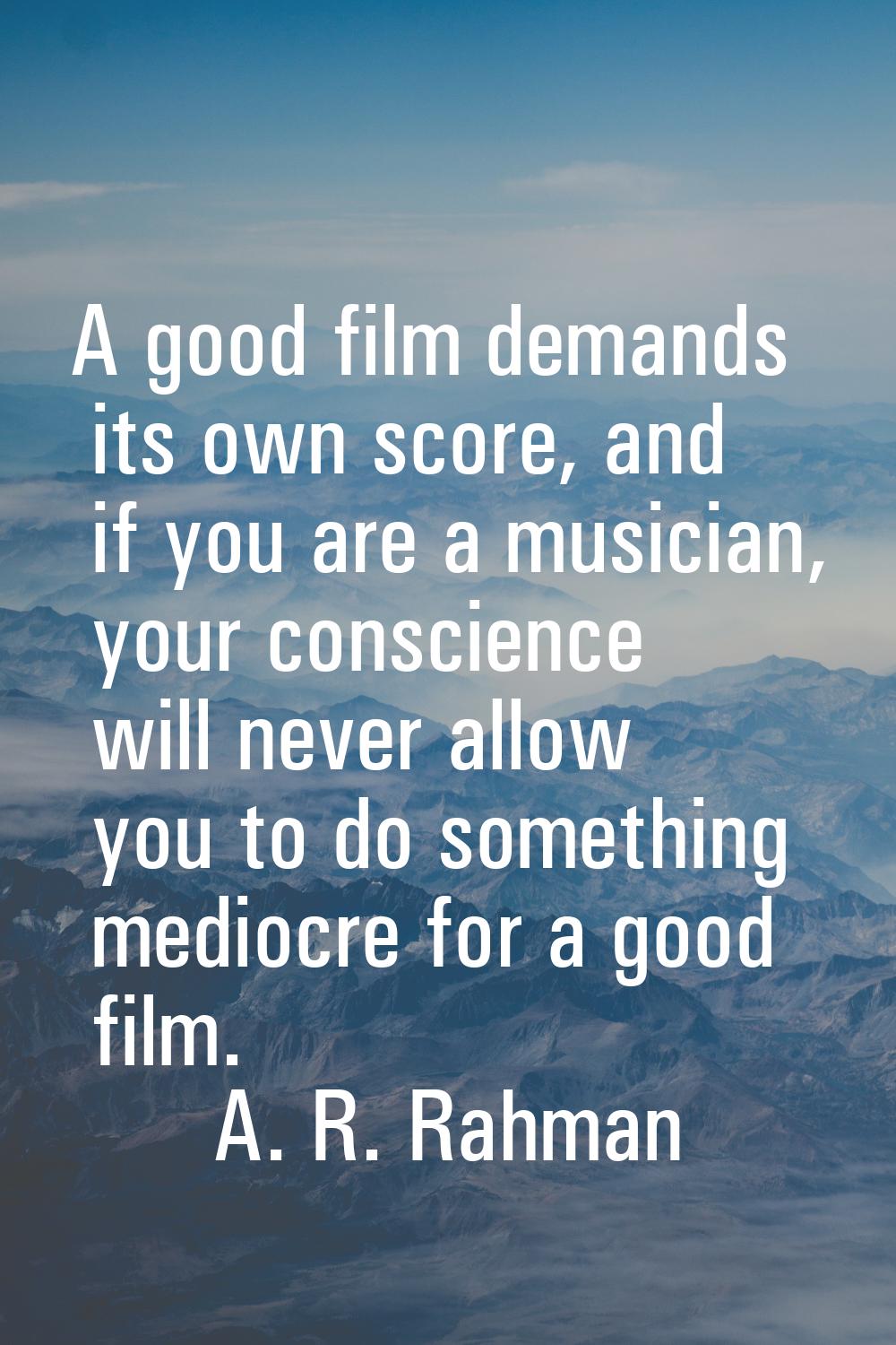 A good film demands its own score, and if you are a musician, your conscience will never allow you 