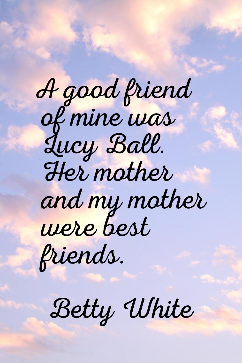 A good friend of mine was Lucy Ball. Her mother and my mother were best friends.