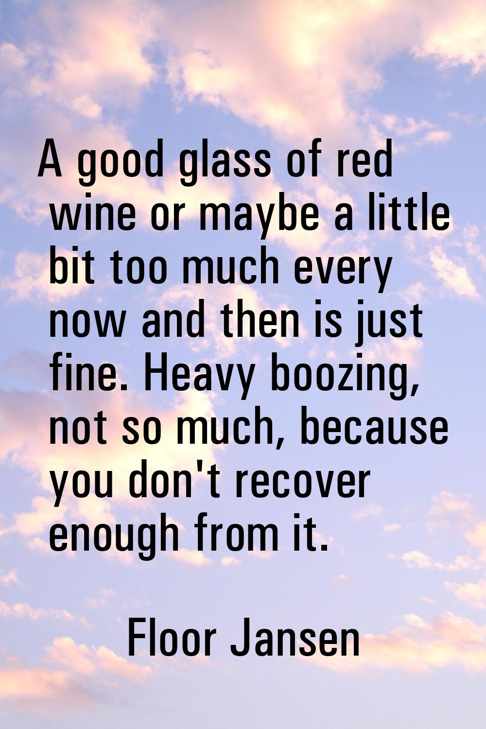 A good glass of red wine or maybe a little bit too much every now and then is just fine. Heavy booz