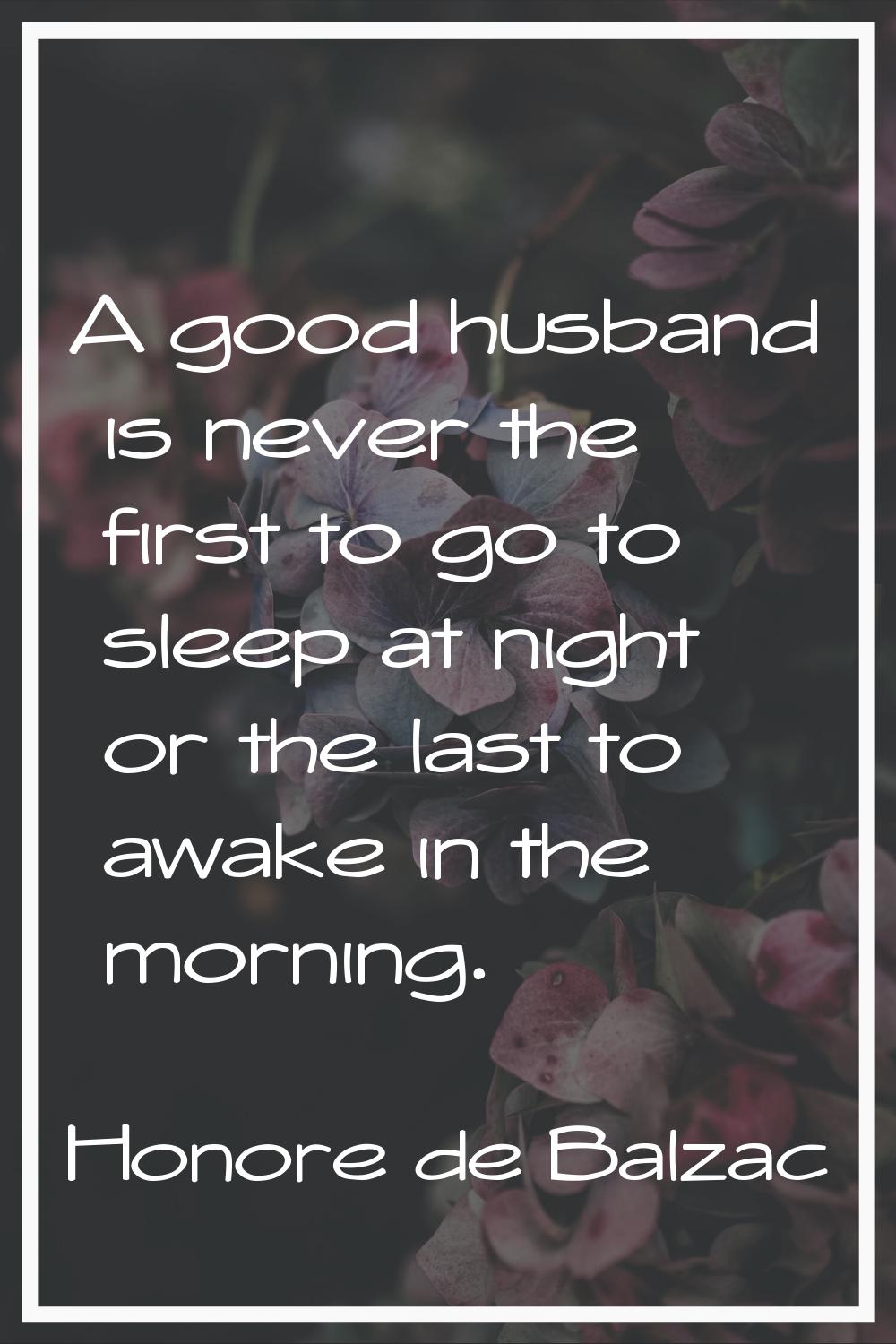 A good husband is never the first to go to sleep at night or the last to awake in the morning.