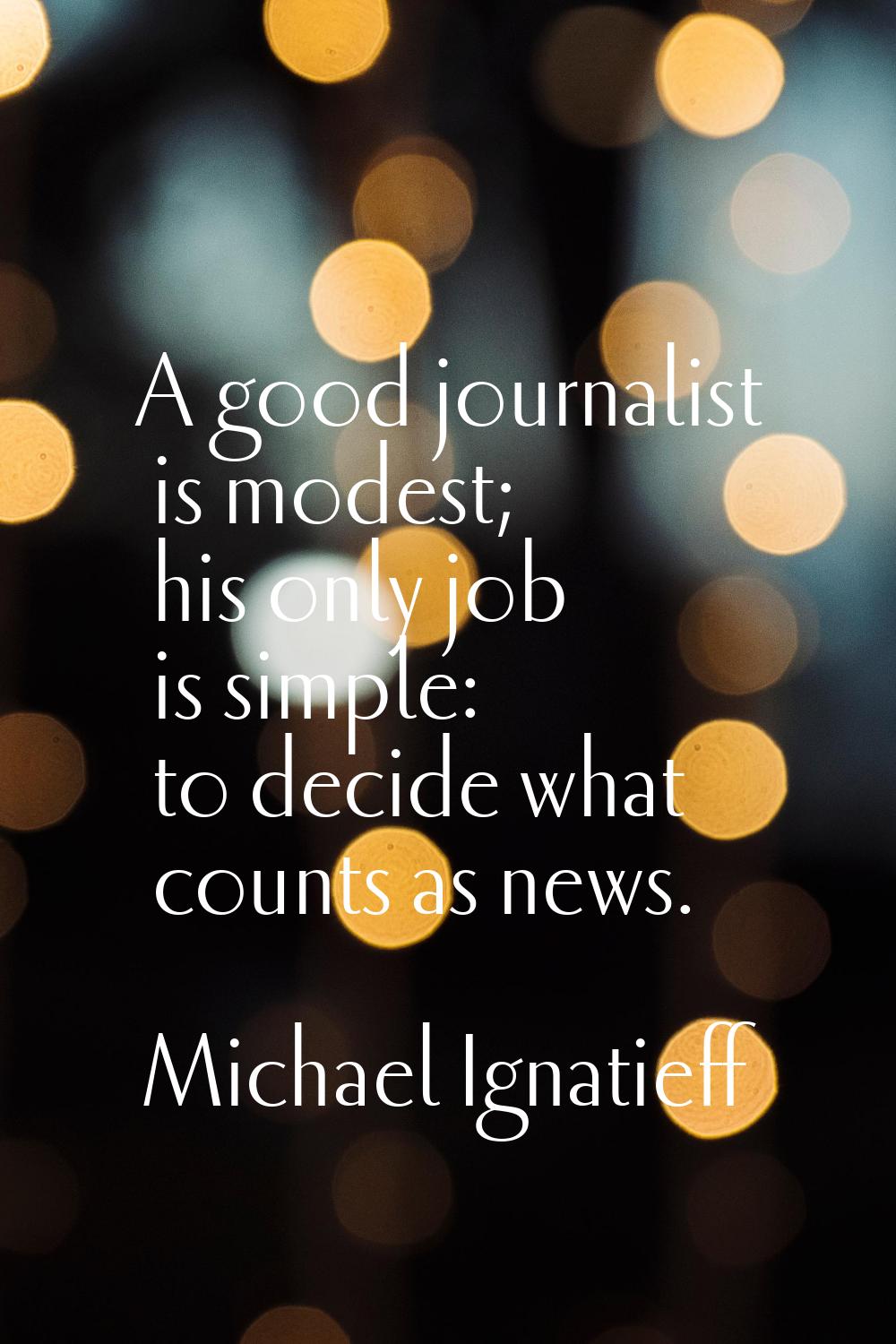 A good journalist is modest; his only job is simple: to decide what counts as news.