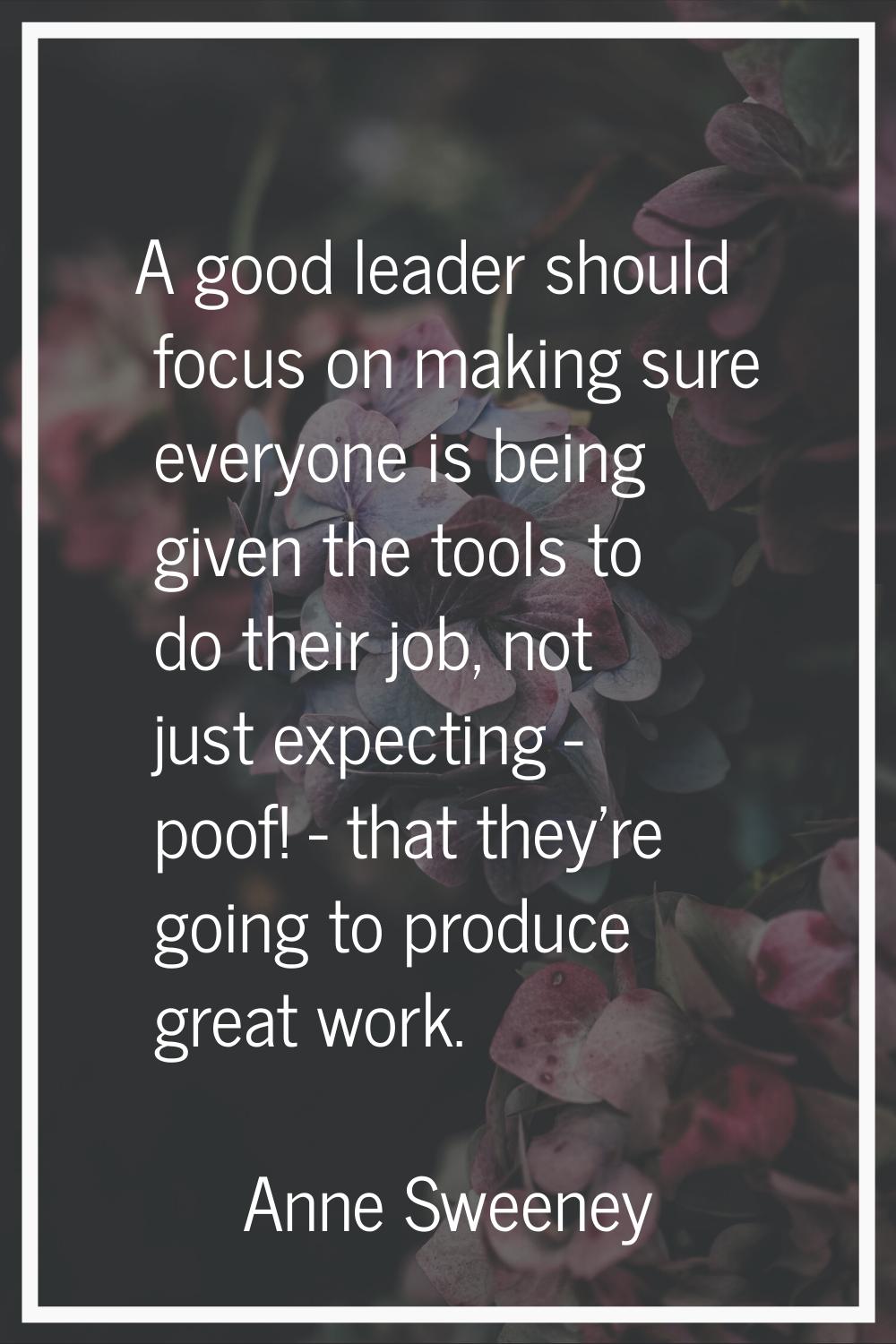 A good leader should focus on making sure everyone is being given the tools to do their job, not ju