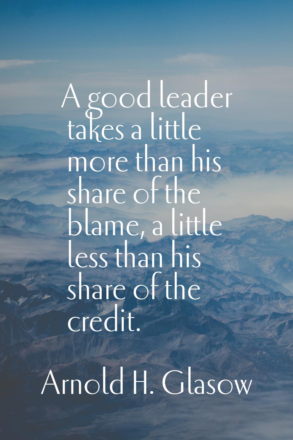 A good leader takes a little more than his share of the blame, a little less than his share of the 