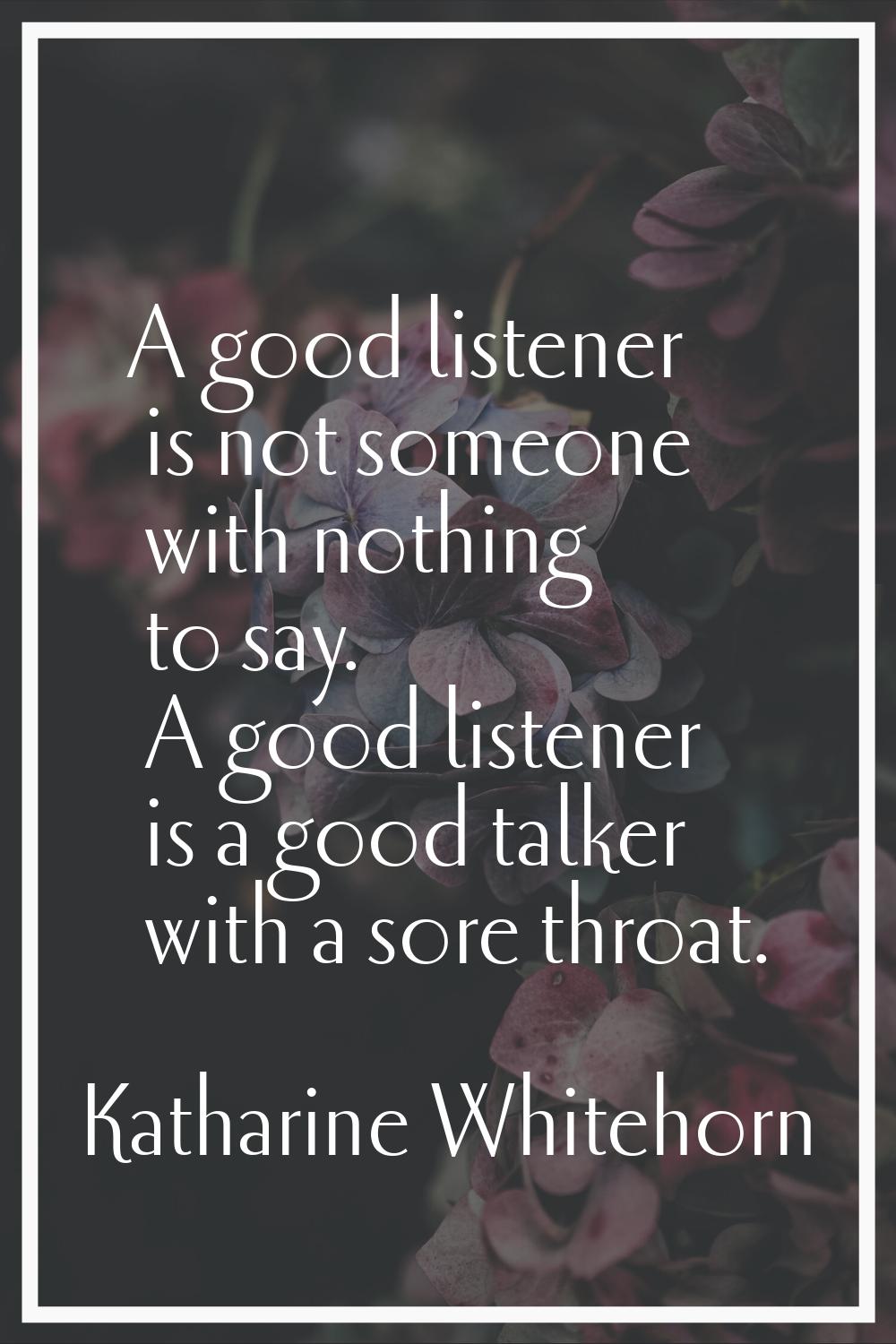 A good listener is not someone with nothing to say. A good listener is a good talker with a sore th