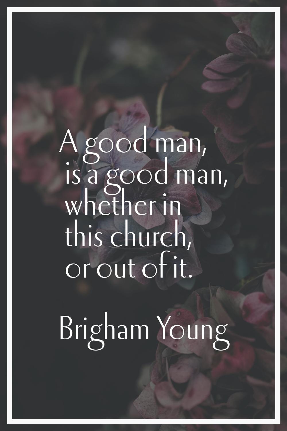 A good man, is a good man, whether in this church, or out of it.