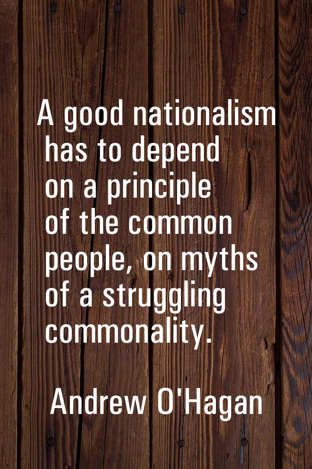 A good nationalism has to depend on a principle of the common people, on myths of a struggling comm