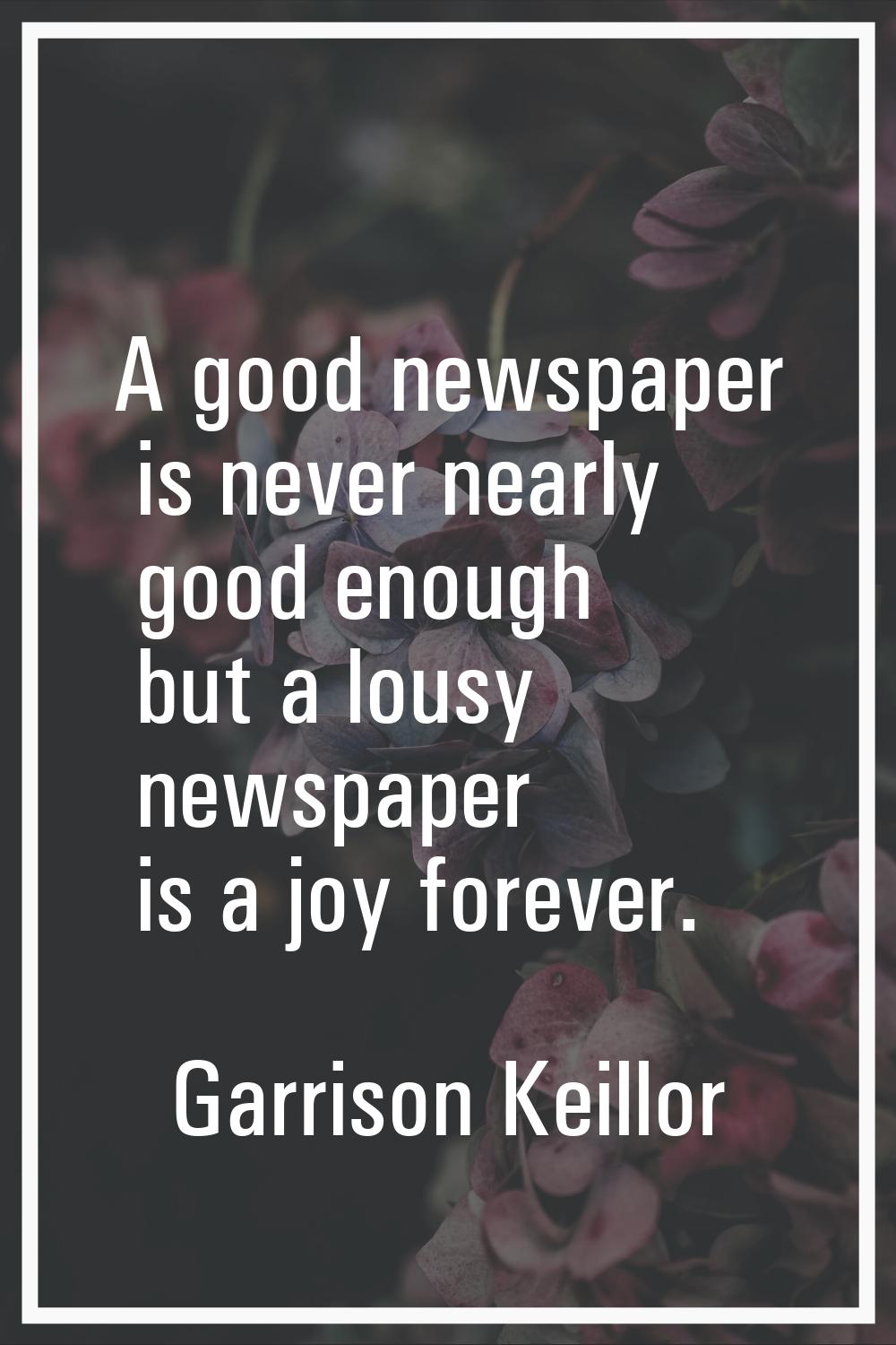 A good newspaper is never nearly good enough but a lousy newspaper is a joy forever.