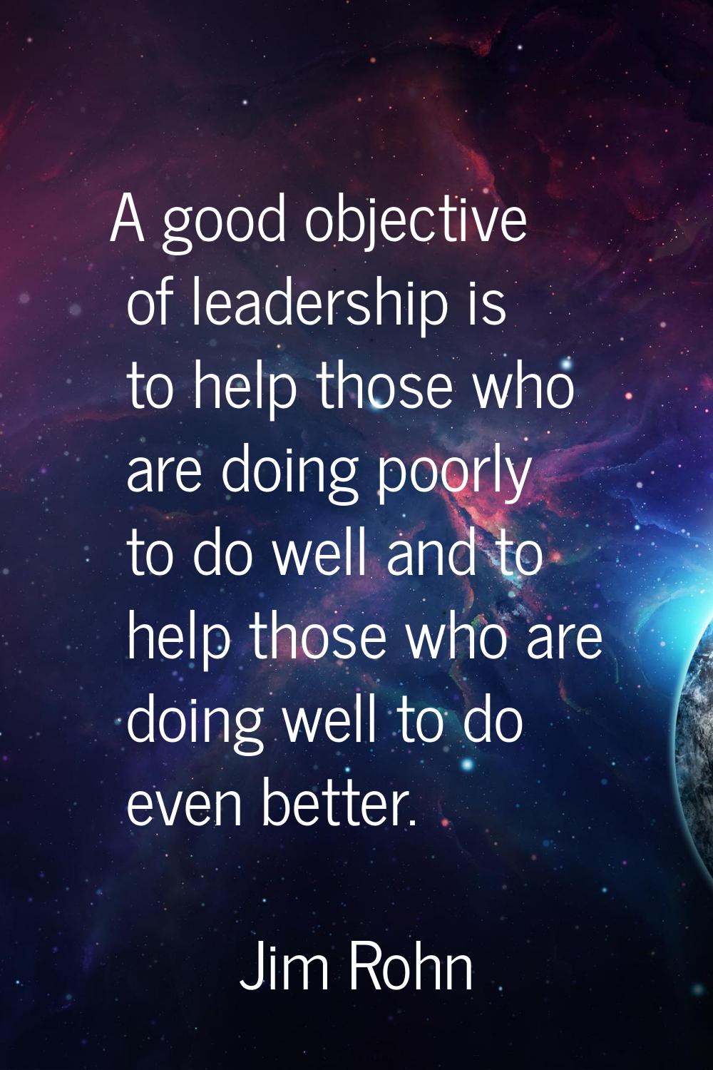 A good objective of leadership is to help those who are doing poorly to do well and to help those w