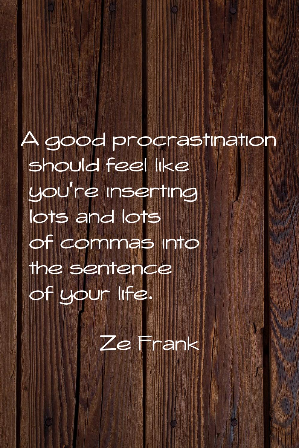 A good procrastination should feel like you're inserting lots and lots of commas into the sentence 