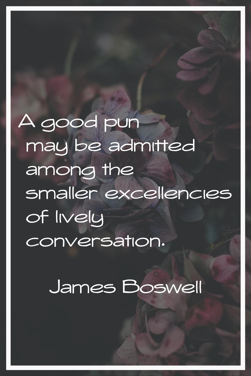 A good pun may be admitted among the smaller excellencies of lively conversation.
