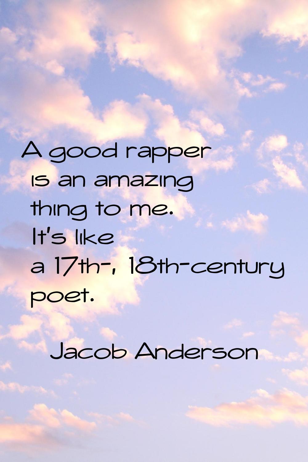 A good rapper is an amazing thing to me. It's like a 17th-, 18th-century poet.