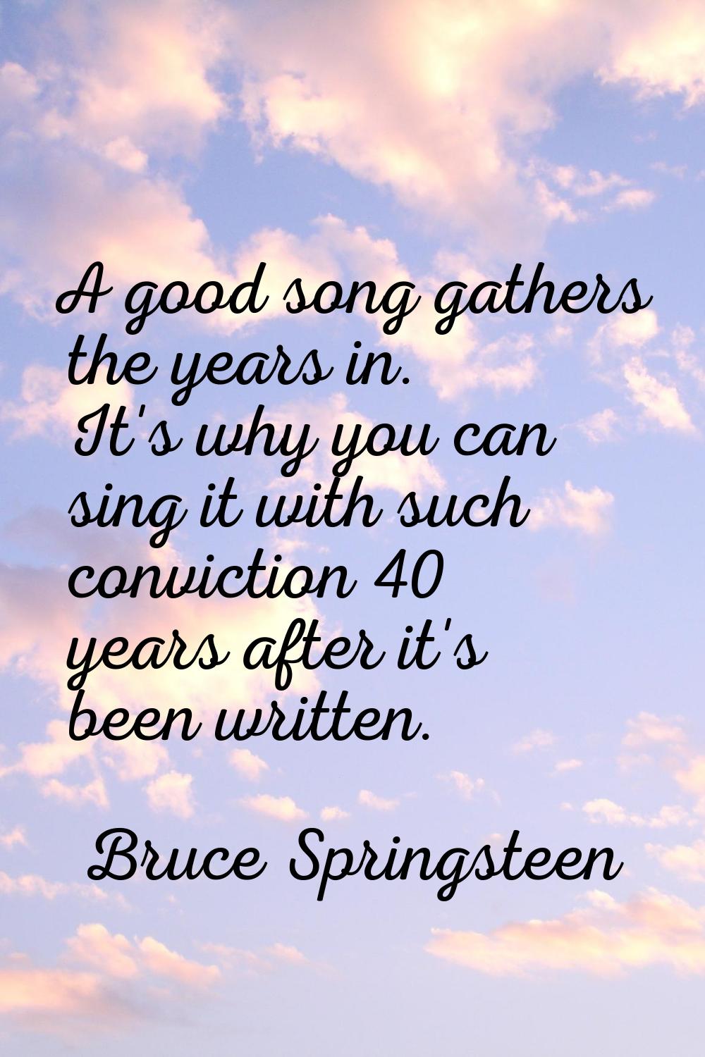 A good song gathers the years in. It's why you can sing it with such conviction 40 years after it's