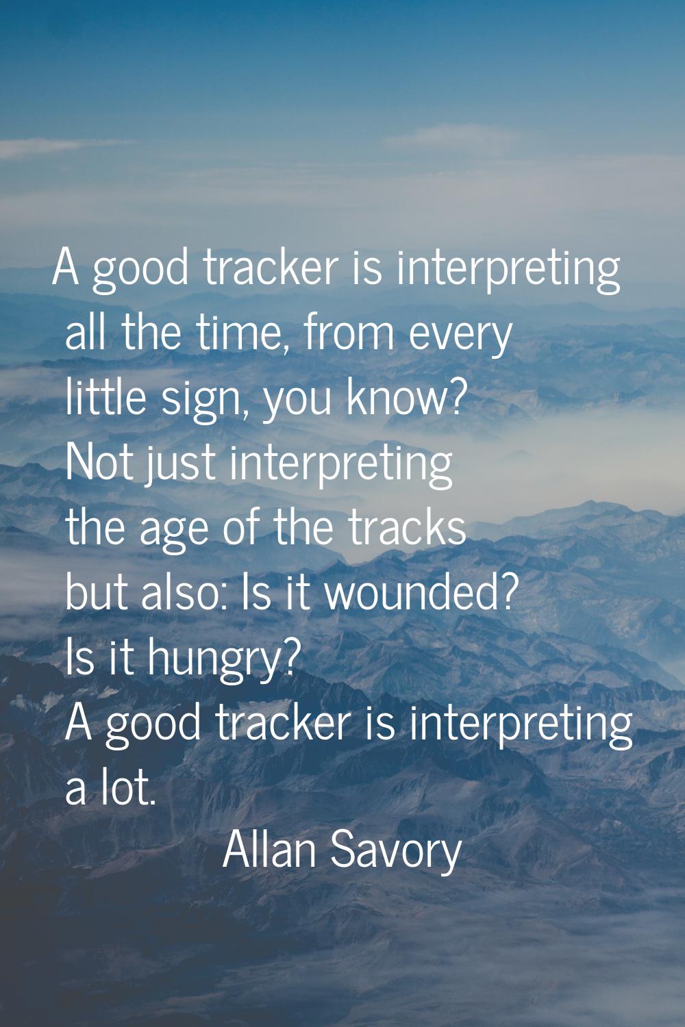 A good tracker is interpreting all the time, from every little sign, you know? Not just interpretin