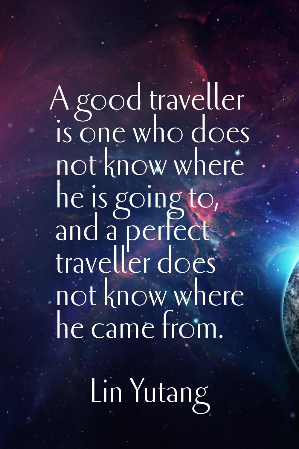 A good traveller is one who does not know where he is going to, and a perfect traveller does not kn