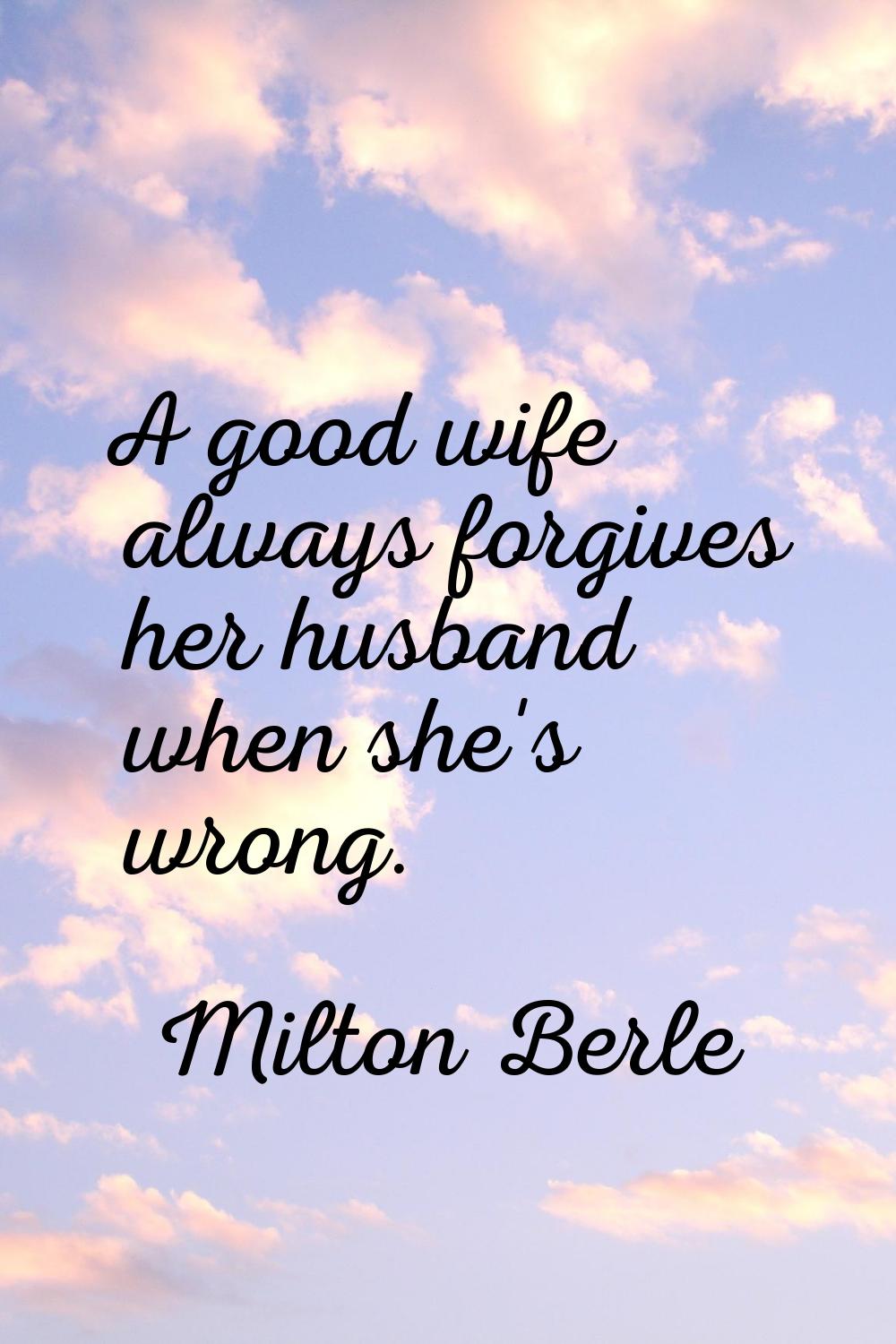 A good wife always forgives her husband when she's wrong.