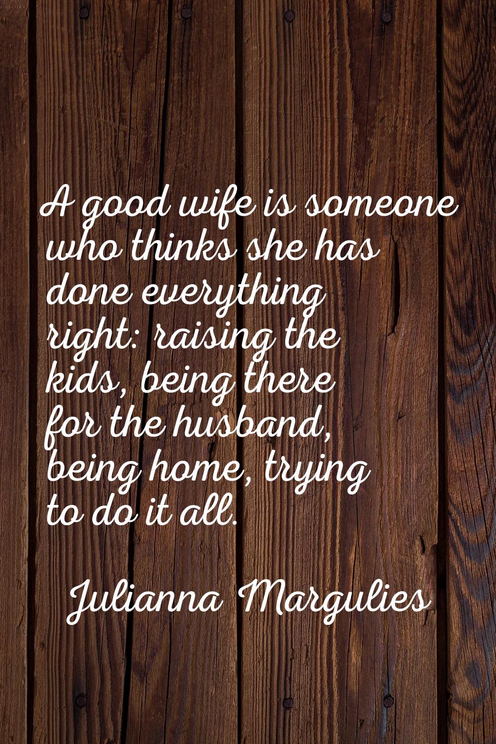 A good wife is someone who thinks she has done everything right: raising the kids, being there for 