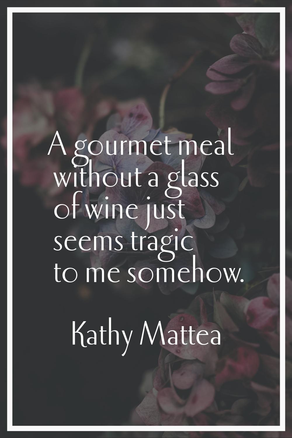 A gourmet meal without a glass of wine just seems tragic to me somehow.