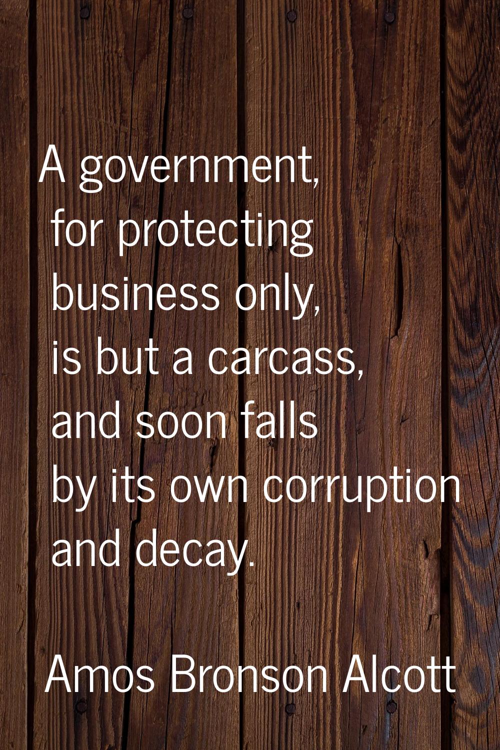 A government, for protecting business only, is but a carcass, and soon falls by its own corruption 
