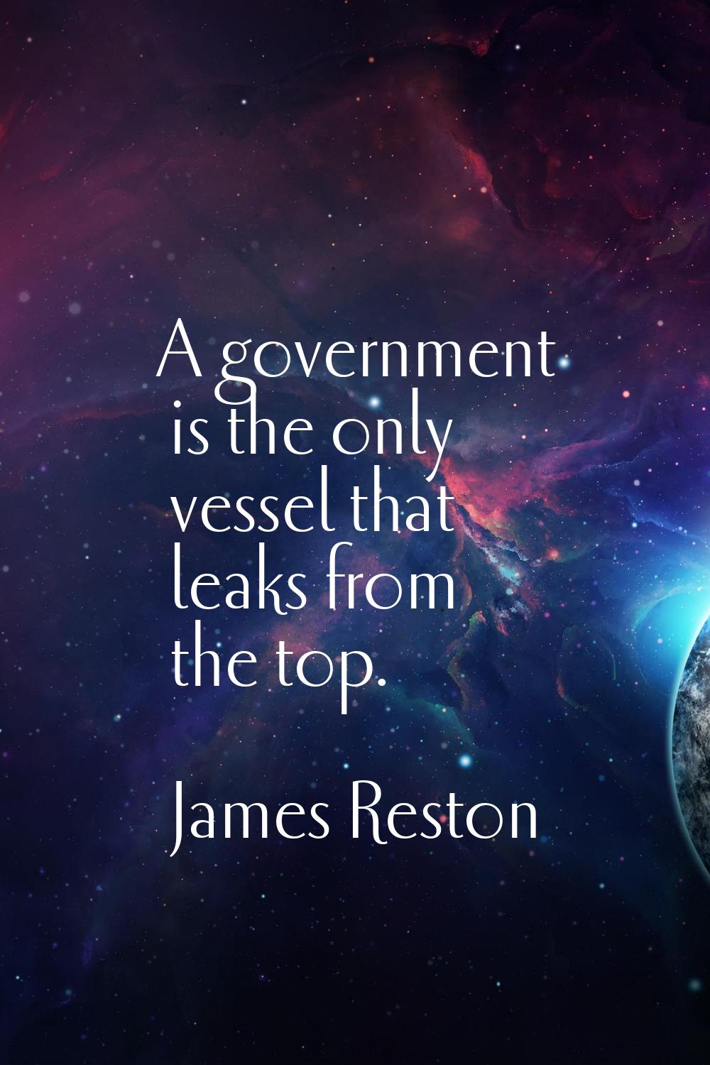 A government is the only vessel that leaks from the top.
