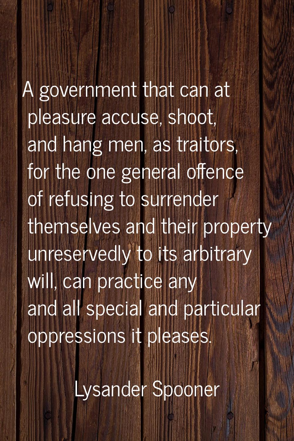 A government that can at pleasure accuse, shoot, and hang men, as traitors, for the one general off