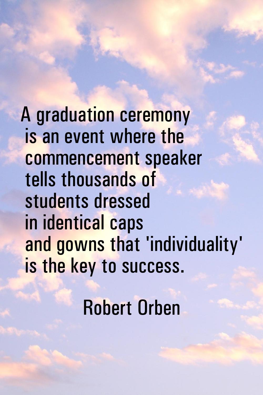 A graduation ceremony is an event where the commencement speaker tells thousands of students dresse