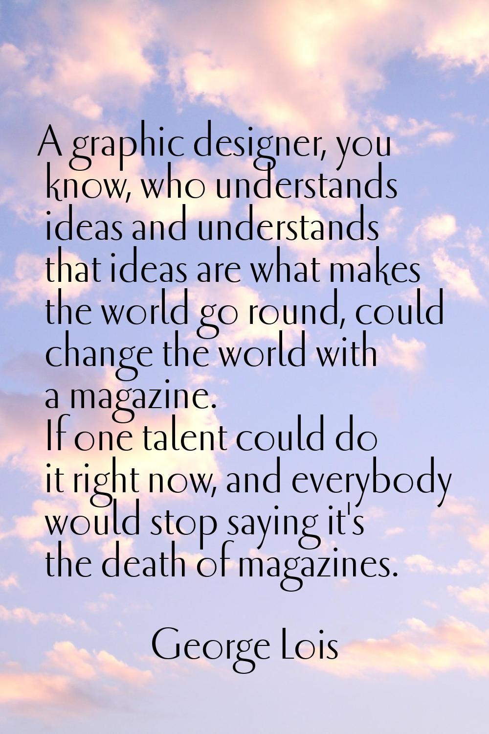 A graphic designer, you know, who understands ideas and understands that ideas are what makes the w