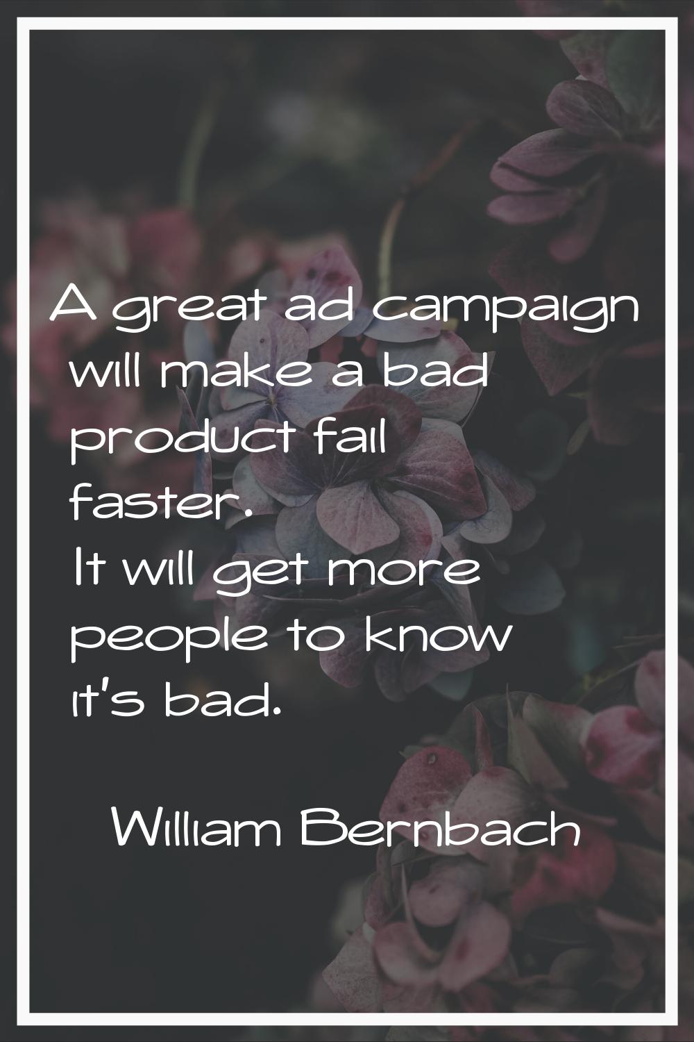 A great ad campaign will make a bad product fail faster. It will get more people to know it's bad.
