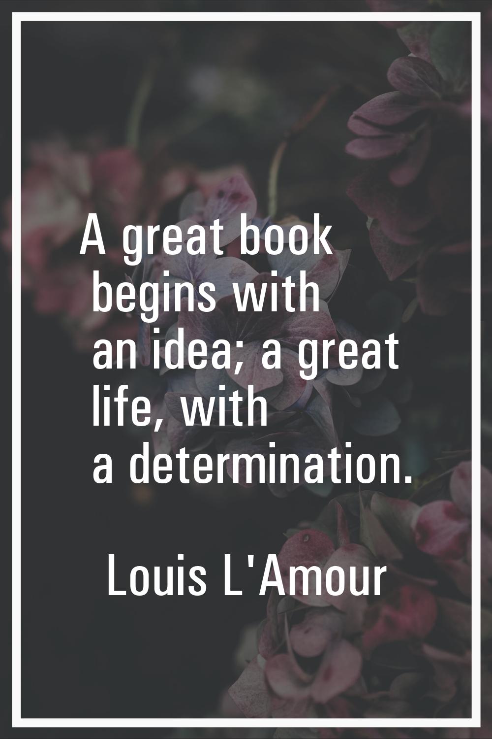 A great book begins with an idea; a great life, with a determination.