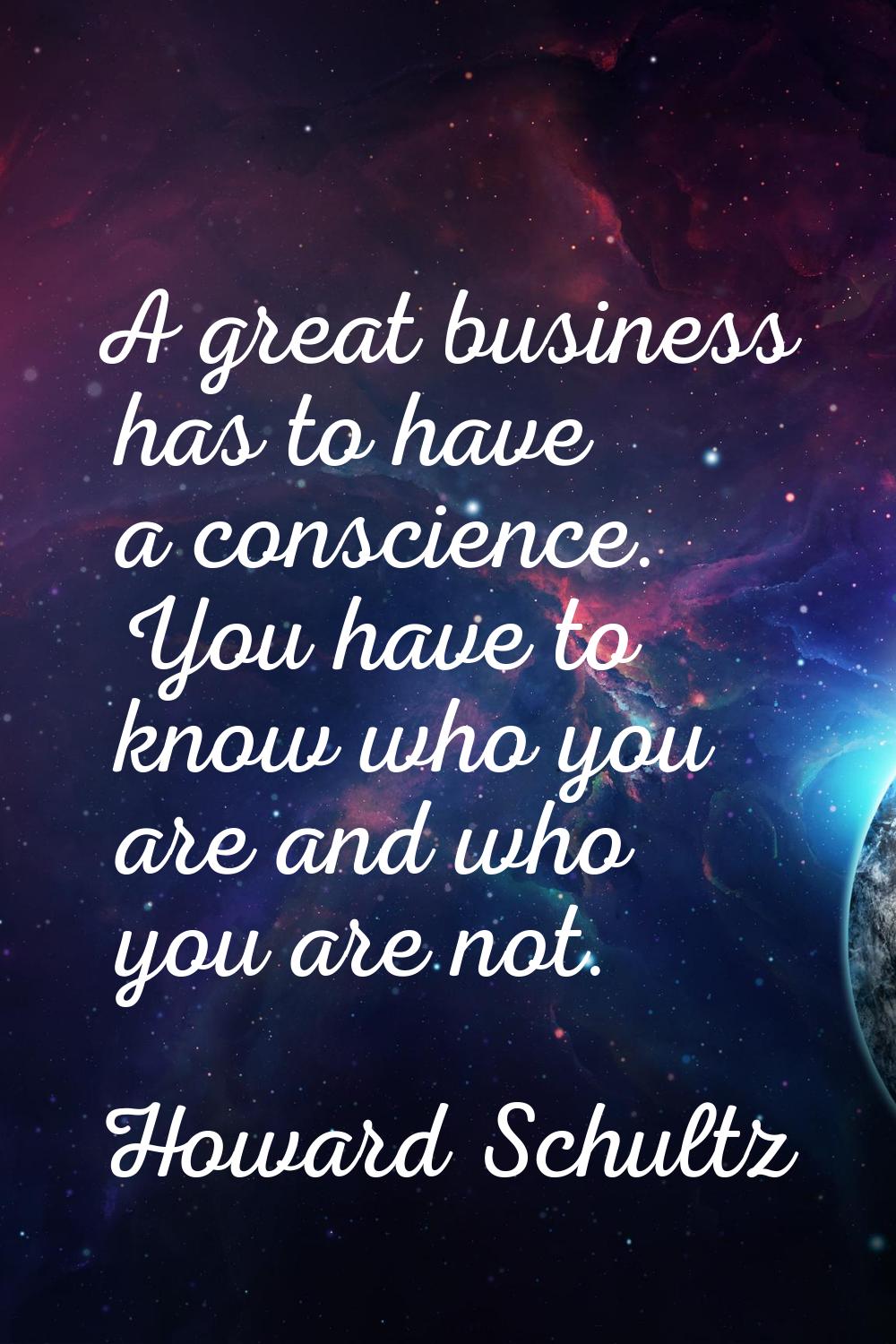 A great business has to have a conscience. You have to know who you are and who you are not.