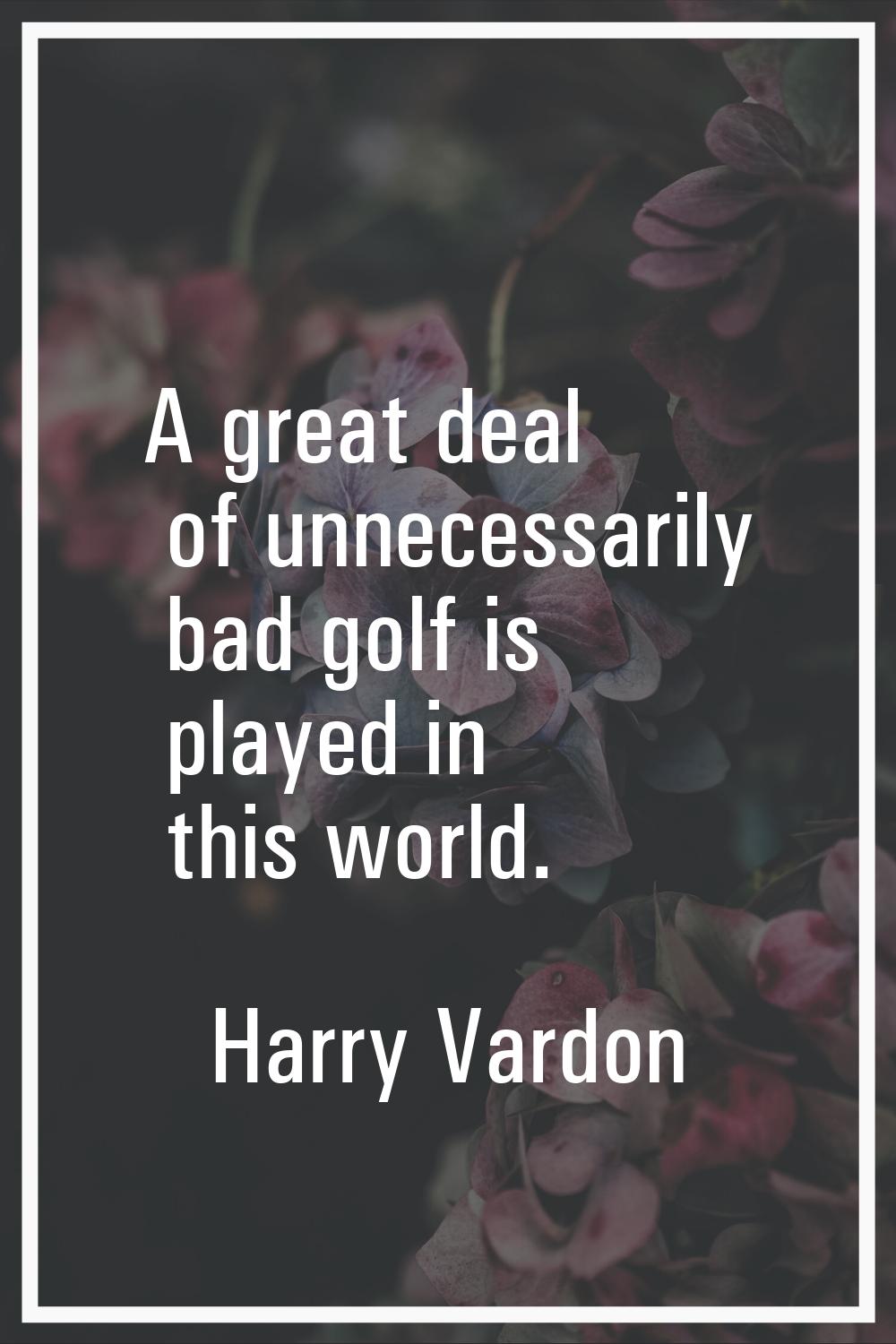 A great deal of unnecessarily bad golf is played in this world.