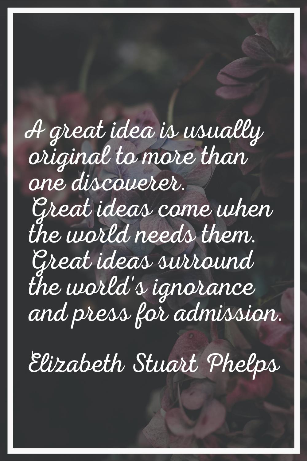 A great idea is usually original to more than one discoverer. Great ideas come when the world needs
