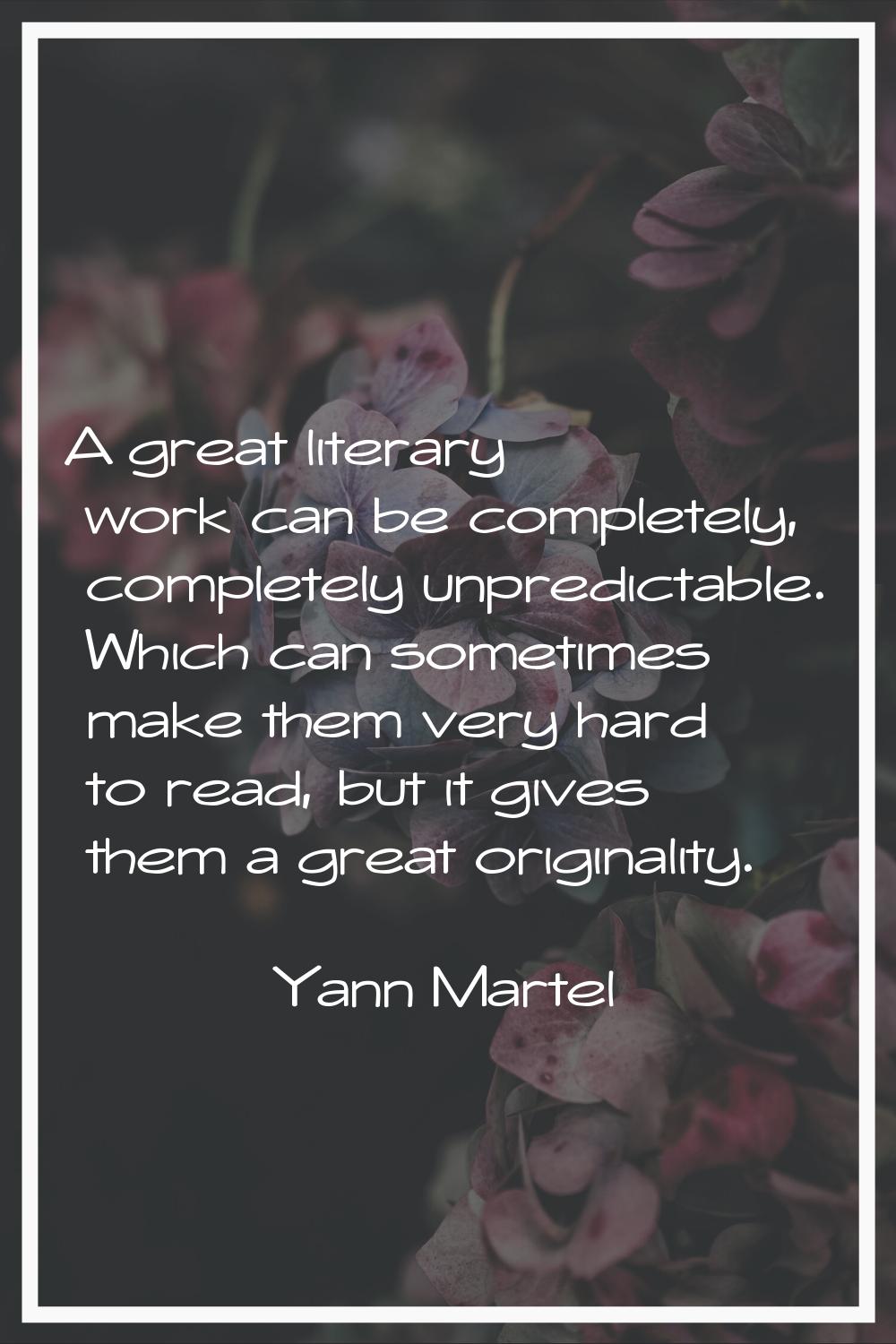 A great literary work can be completely, completely unpredictable. Which can sometimes make them ve