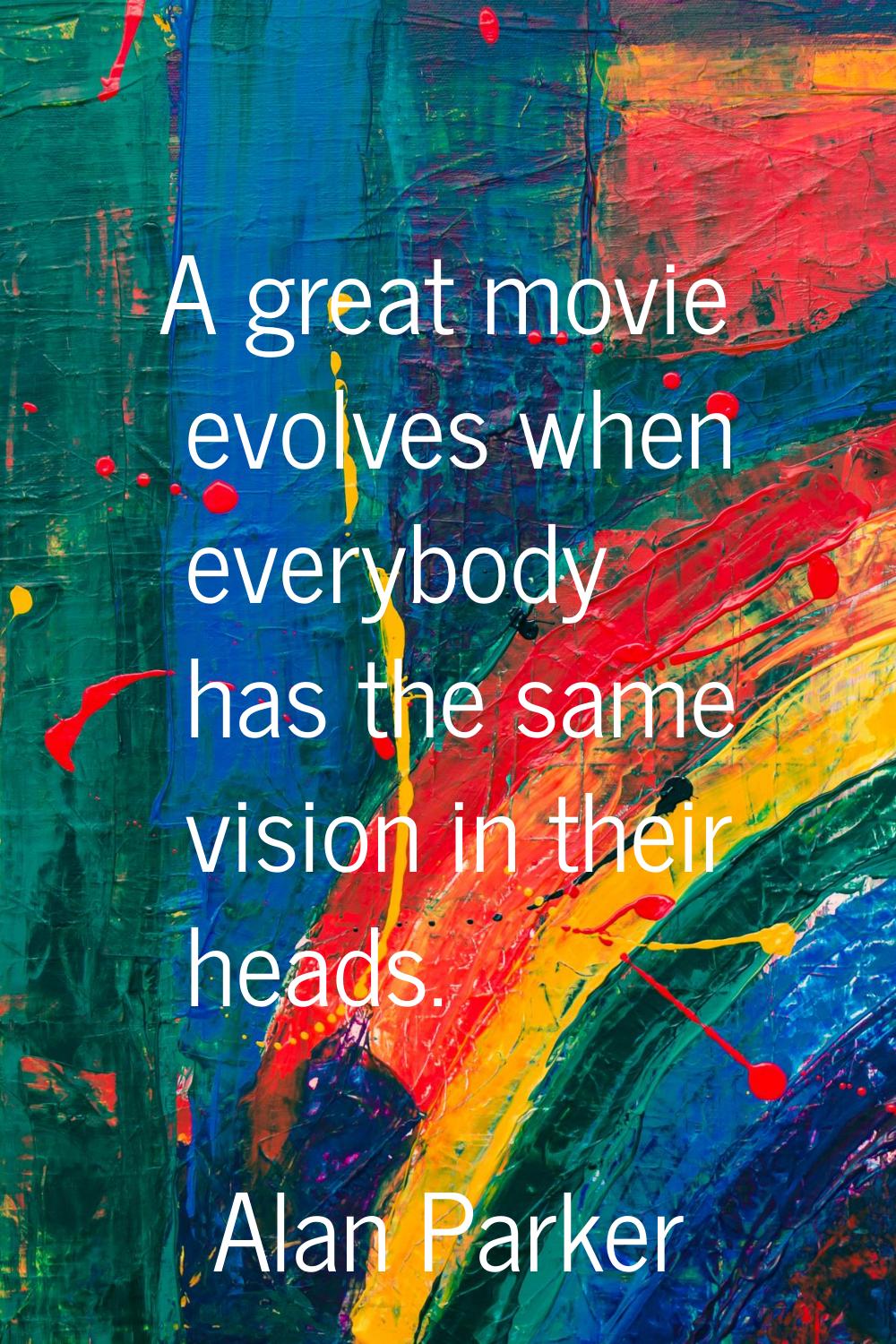 A great movie evolves when everybody has the same vision in their heads.