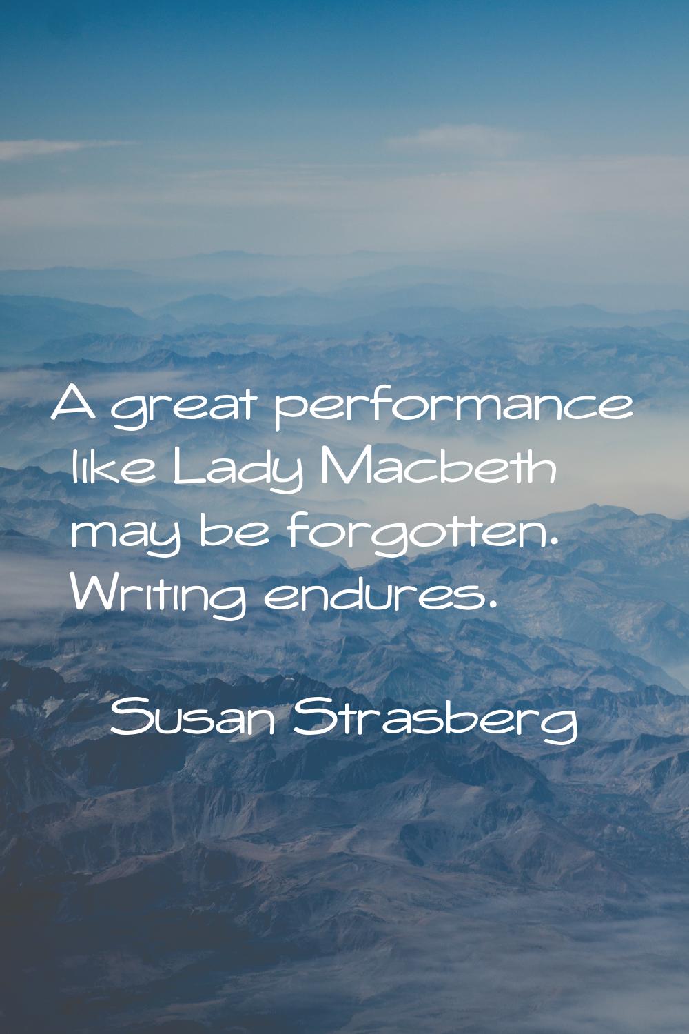 A great performance like Lady Macbeth may be forgotten. Writing endures.