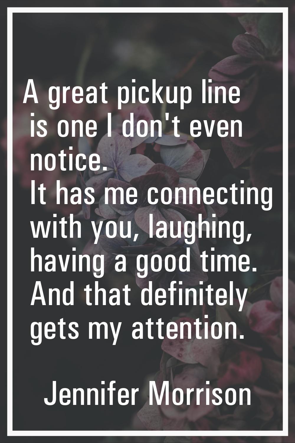 A great pickup line is one I don't even notice. It has me connecting with you, laughing, having a g