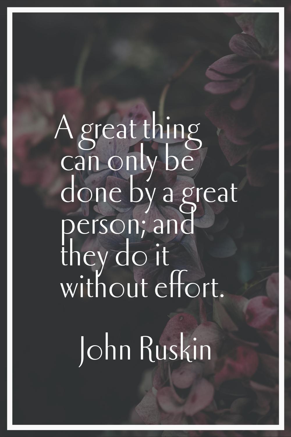 A great thing can only be done by a great person; and they do it without effort.