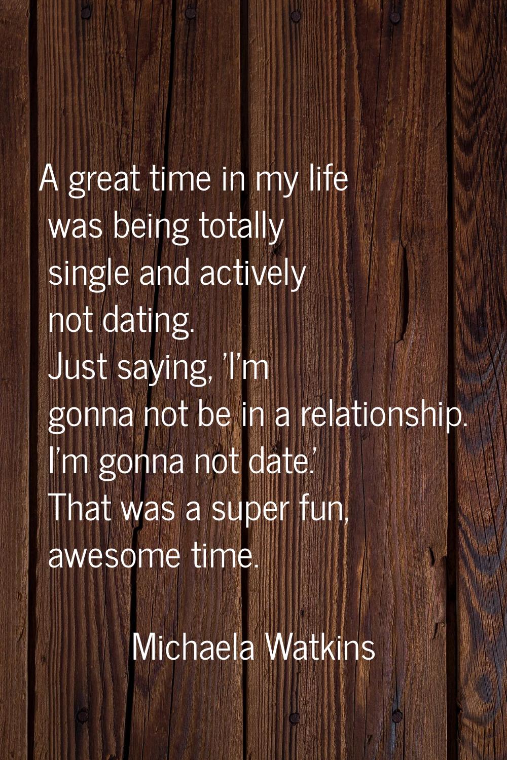 A great time in my life was being totally single and actively not dating. Just saying, 'I'm gonna n