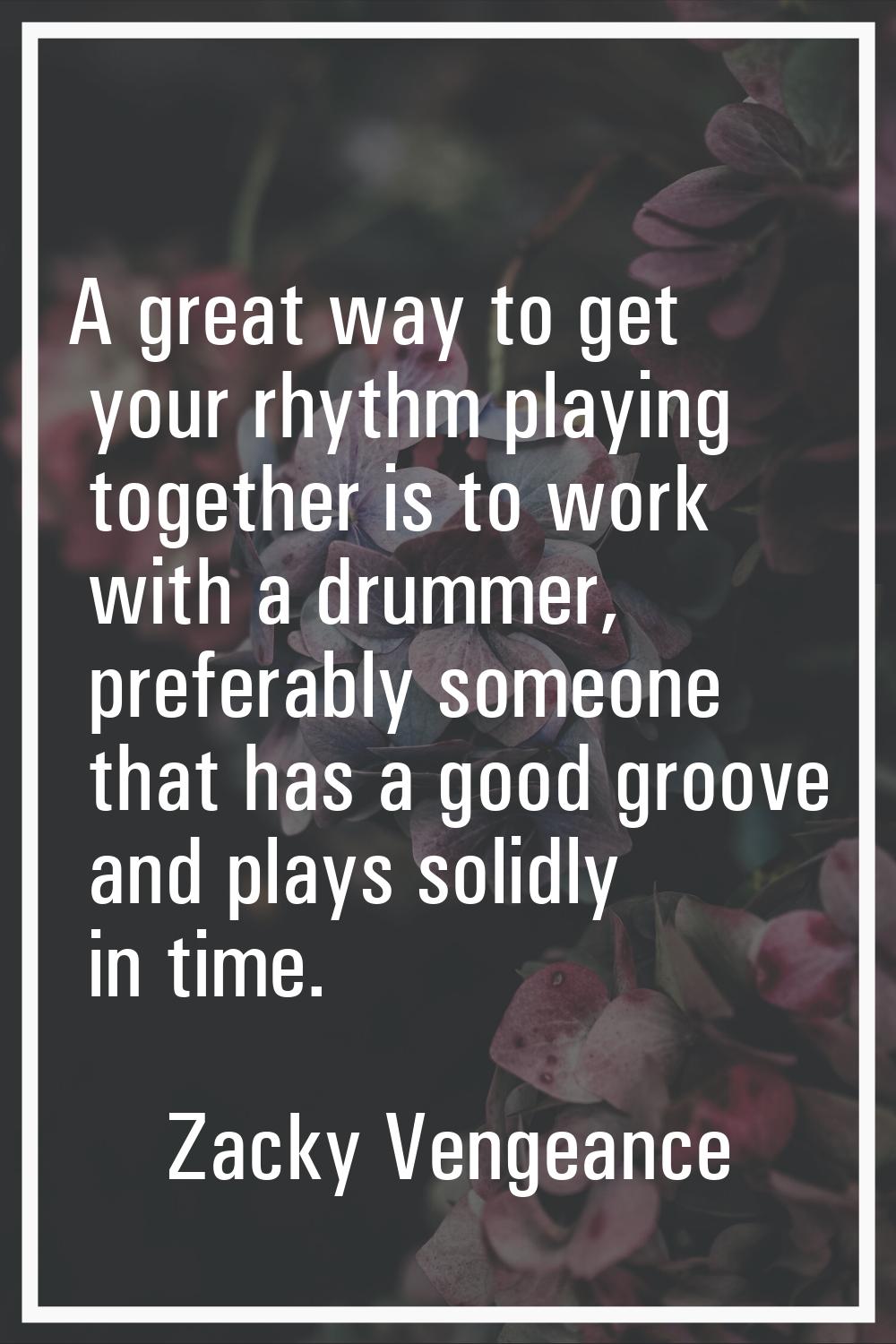 A great way to get your rhythm playing together is to work with a drummer, preferably someone that 