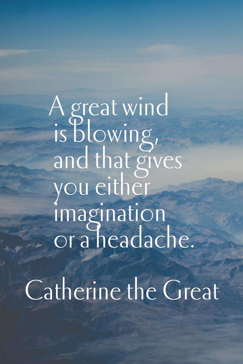 A great wind is blowing, and that gives you either imagination or a headache.