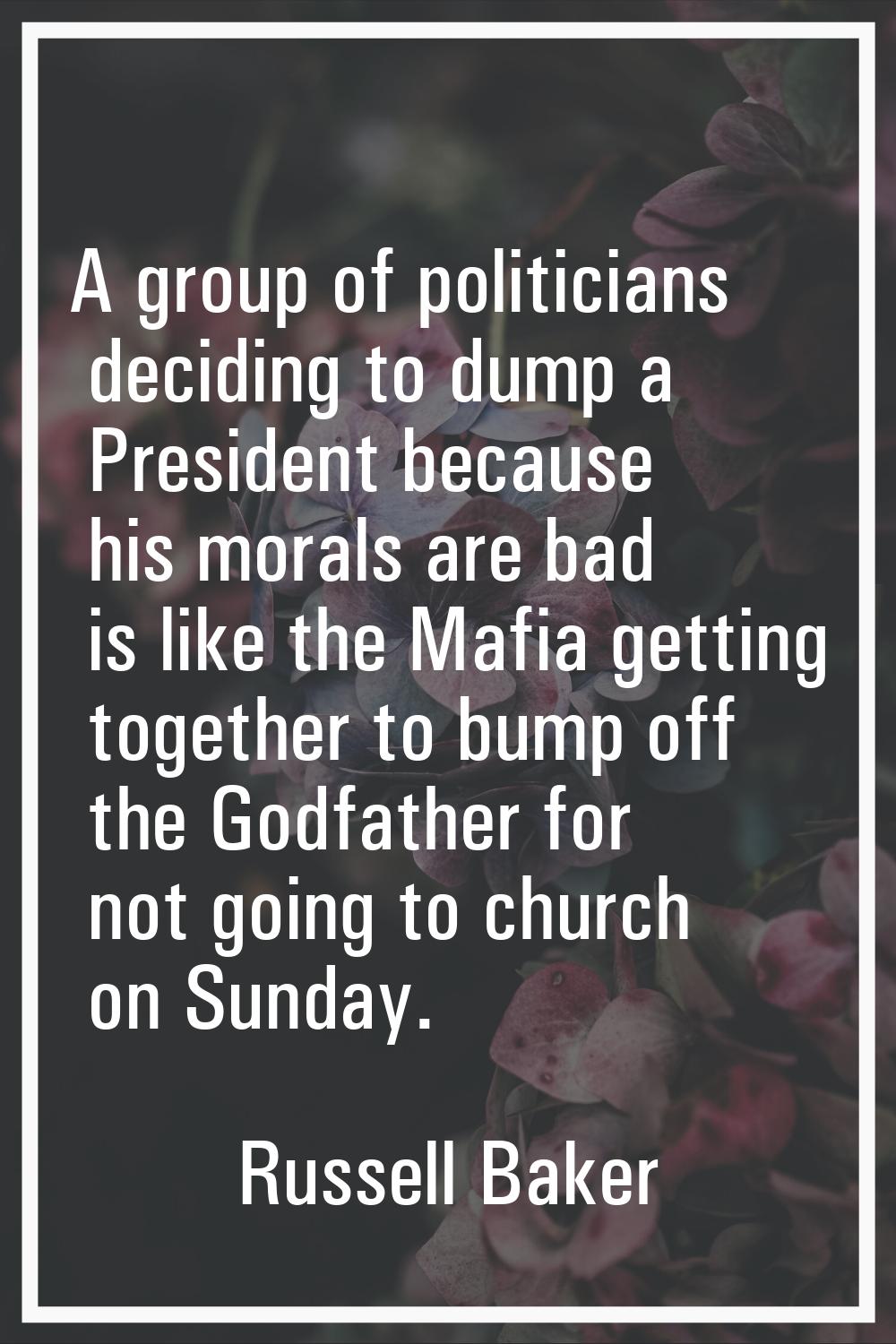 A group of politicians deciding to dump a President because his morals are bad is like the Mafia ge