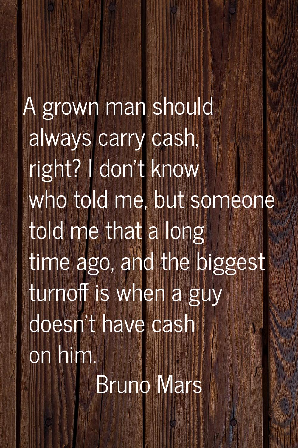 A grown man should always carry cash, right? I don't know who told me, but someone told me that a l
